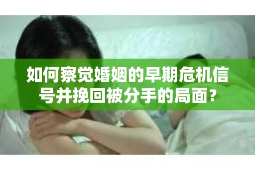 如何察觉婚姻的早期危机信号并挽回被分手的局面？