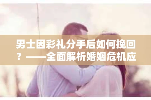 男士因彩礼分手后如何挽回？——全面解析婚姻危机应对策略