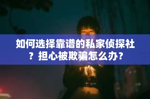 如何选择靠谱的私家侦探社？担心被欺骗怎么办？