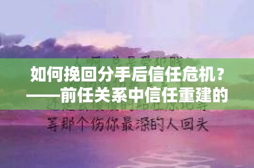 如何挽回分手后信任危机？——前任关系中信任重建的实用指南