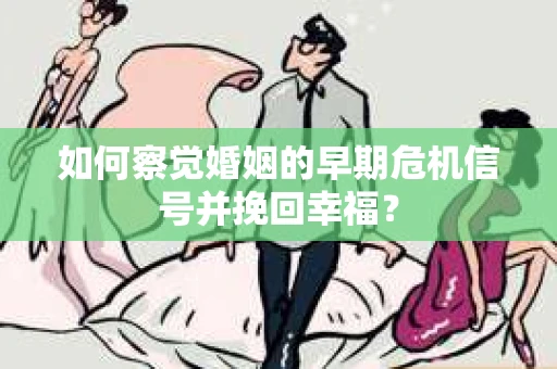 如何察觉婚姻的早期危机信号并挽回幸福? 如何察觉婚姻的早期危机信号并挽回幸福?