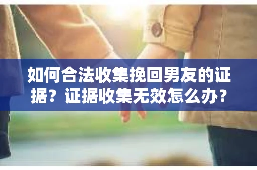 如何合法收集挽回男友的证据？证据收集无效怎么办？