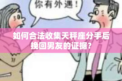 如何合法收集天秤座分手后挽回男友的证据？