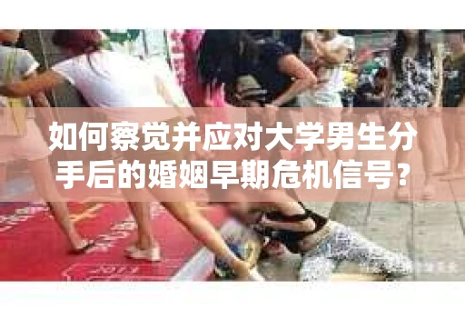 如何察觉并应对大学男生分手后的婚姻早期危机信号？