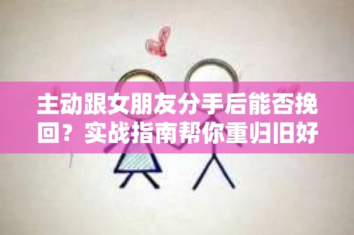 主动跟女朋友分手后能否挽回？实战指南帮你重归旧好