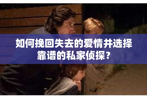 如何挽回失去的爱情并选择靠谱的私家侦探？