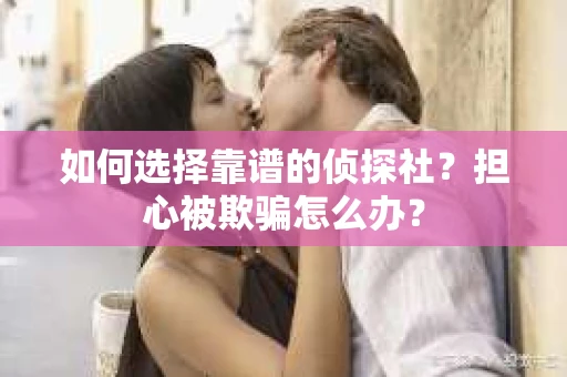 如何选择靠谱的侦探社？担心被欺骗怎么办？