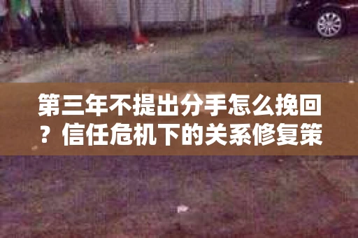 第三年不提出分手怎么挽回？信任危机下的关系修复策略