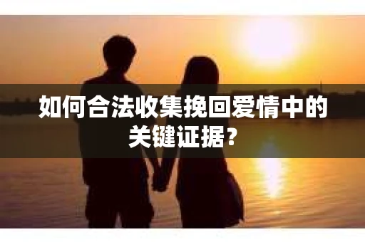 如何合法收集挽回爱情中的关键证据？