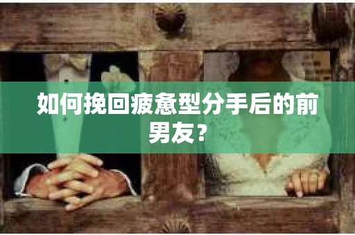 如何挽回疲惫型分手后的前男友？