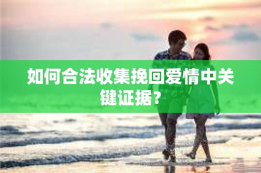 如何合法收集挽回爱情中关键证据？