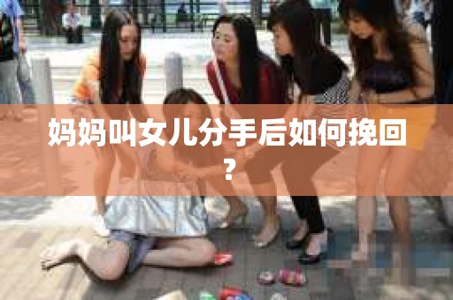 妈妈叫女儿分手后如何挽回？