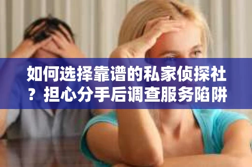 如何选择靠谱的私家侦探社？担心分手后调查服务陷阱怎么办？