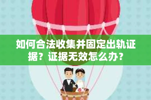 如何合法收集并固定出轨证据？证据无效怎么办？