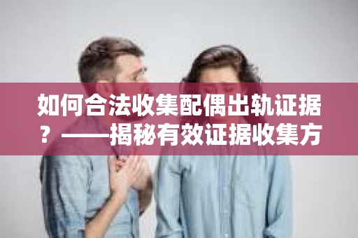 如何合法收集配偶出轨证据？——揭秘有效证据收集方案
