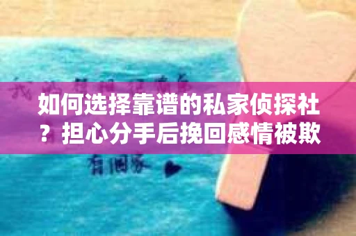 如何选择靠谱的私家侦探社?担心分手后挽回感情被欺骗怎么办? 如何选择靠谱的私家侦探社?担心分手后挽回感情被欺骗怎么办?