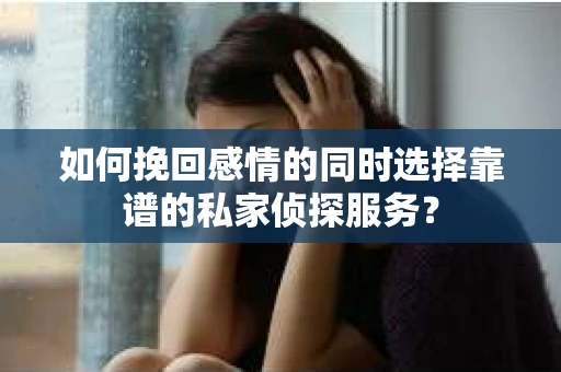 如何挽回感情的同时选择靠谱的私家侦探服务？
