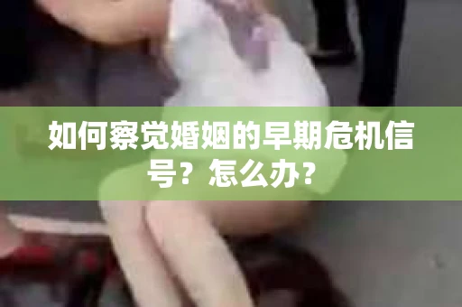 如何察觉婚姻的早期危机信号？怎么办？