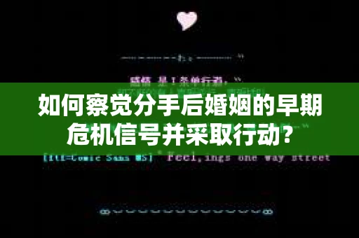 如何察觉分手后婚姻的早期危机信号并采取行动？