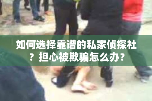 如何选择靠谱的私家侦探社？担心被欺骗怎么办？