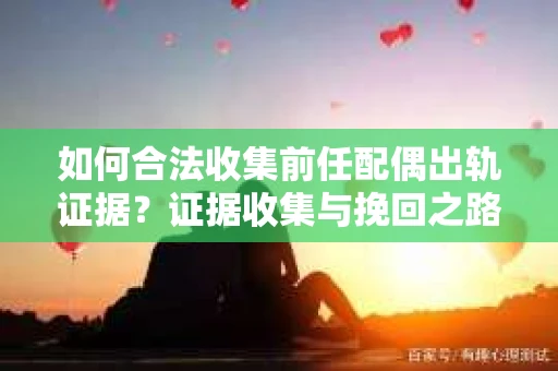 如何合法收集前任配偶出轨证据？证据收集与挽回之路怎么办？
