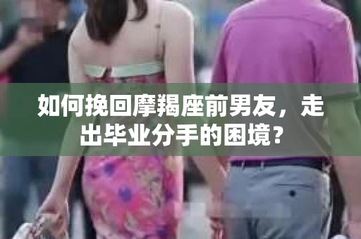 如何挽回摩羯座前男友，走出毕业分手的困境？