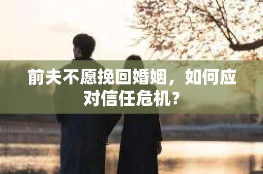 前夫不愿挽回婚姻,如何应对信任危机? 前夫不愿挽回婚姻,如何应对信任危机?