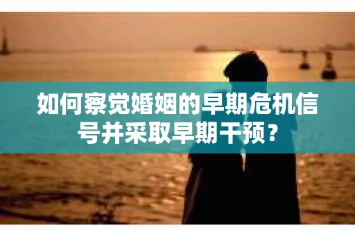 如何察觉婚姻的早期危机信号并采取早期干预？