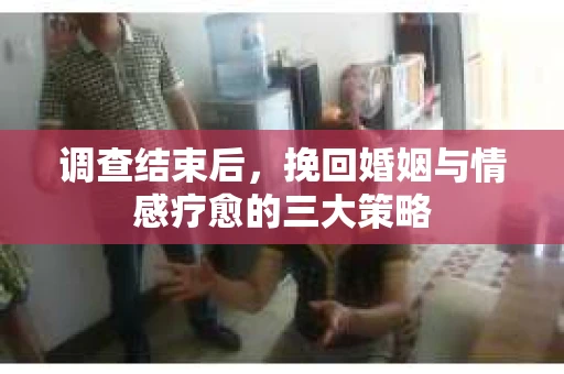 调查结束后,挽回婚姻与情感疗愈的三大策略 调查结束后,挽回婚姻与情感疗愈的三大策略