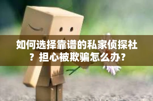 如何选择靠谱的私家侦探社?担心被欺骗怎么办? 如何选择靠谱的私家侦探社?担心被欺骗怎么办?