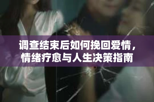 调查结束后如何挽回爱情，情绪疗愈与人生决策指南