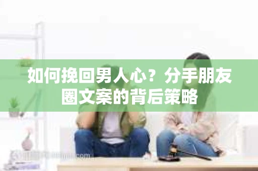 如何挽回男人心？分手朋友圈文案的背后策略