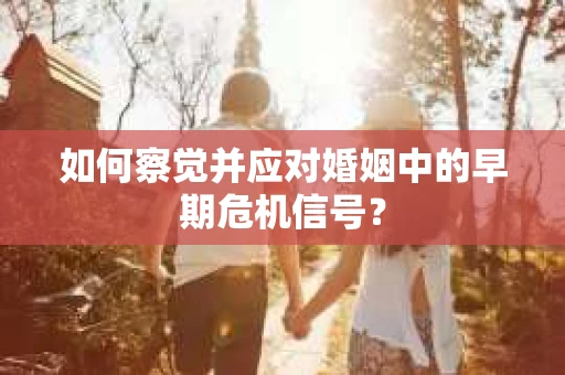 如何察觉并应对婚姻中的早期危机信号? 如何察觉并应对婚姻中的早期危机信号?
