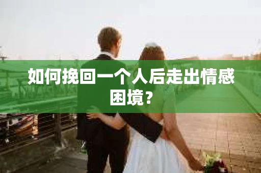 如何挽回一个人后走出情感困境？