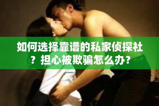 如何选择靠谱的私家侦探社？担心被欺骗怎么办？