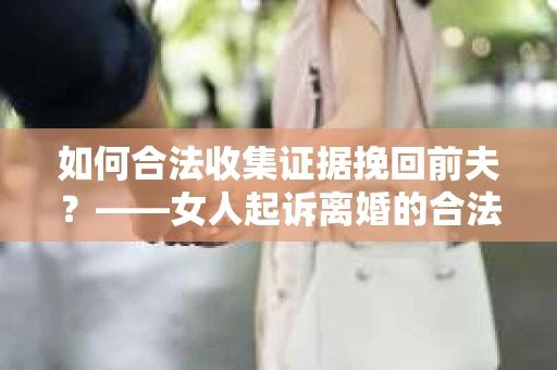 如何合法收集证据挽回前夫？——女人起诉离婚的合法取证策略