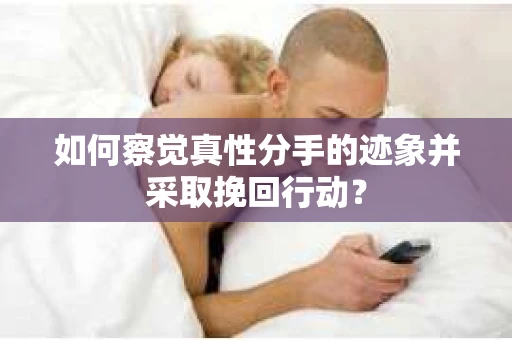 如何察觉真性分手的迹象并采取挽回行动？