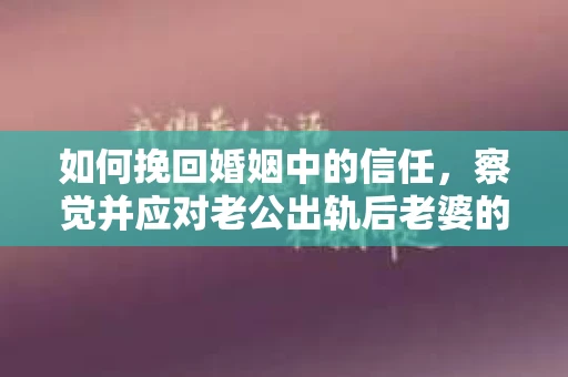 如何挽回婚姻中的信任，察觉并应对老公出轨后老婆的危机信号