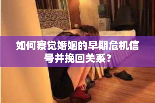如何察觉婚姻的早期危机信号并挽回关系？