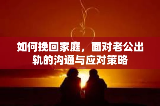 如何挽回家庭，面对老公出轨的沟通与应对策略