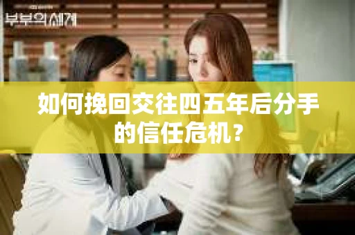 如何挽回交往四五年后分手的信任危机？