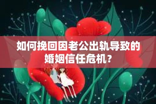 如何挽回因老公出轨导致的婚姻信任危机？