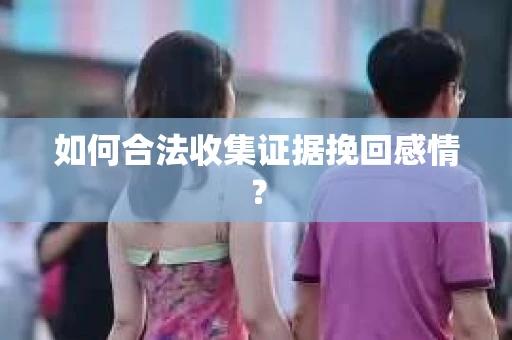 如何合法收集证据挽回感情？