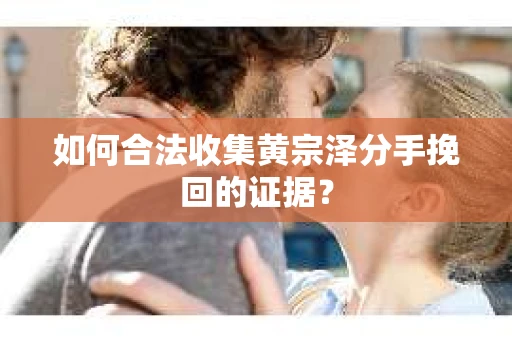 如何合法收集黄宗泽分手挽回的证据？