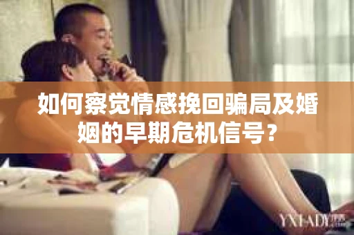 如何察觉情感挽回骗局及婚姻的早期危机信号？