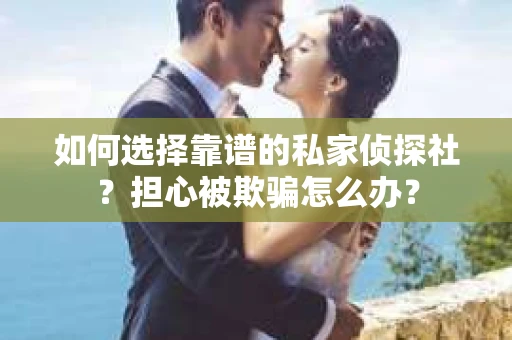 如何选择靠谱的私家侦探社？担心被欺骗怎么办？