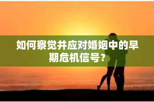 如何察觉并应对婚姻中的早期危机信号？