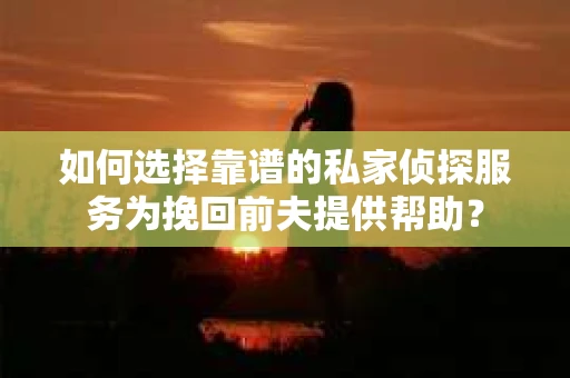 如何选择靠谱的私家侦探服务为挽回前夫提供帮助？