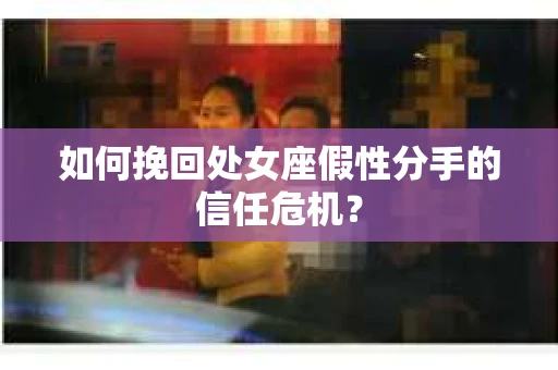 如何挽回处女座假性分手的信任危机? 如何挽回处女座假性分手的信任危机?