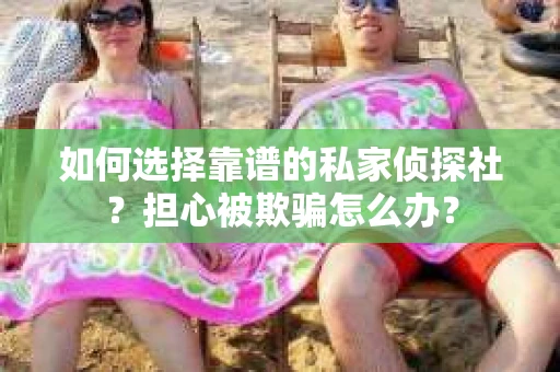 如何选择靠谱的私家侦探社？担心被欺骗怎么办？